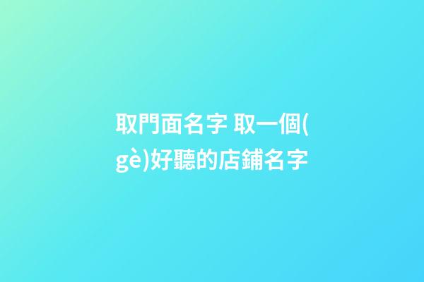 取門面名字 取一個(gè)好聽的店鋪名字-第1張-店鋪起名-玄機(jī)派